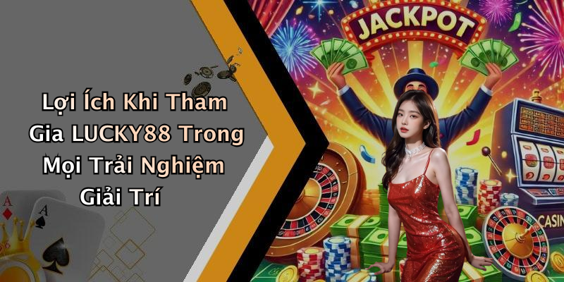 Lợi Ích Khi Tham Gia LUCKY88 Trong Mọi Trải Nghiệm Giải Trí