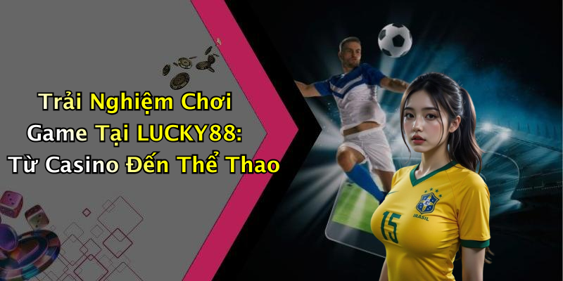Trải Nghiệm Chơi Game Tại LUCKY88: Từ Casino Đến Thể Thao