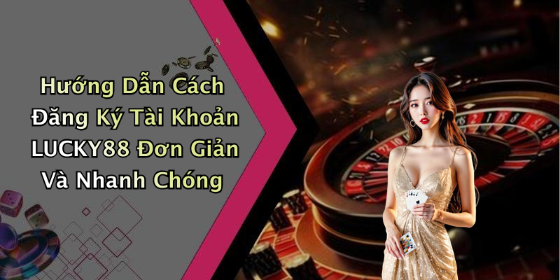 Hướng Dẫn Cách Đăng Ký Tài Khoản LUCKY88 Đơn Giản Và Nhanh Chóng