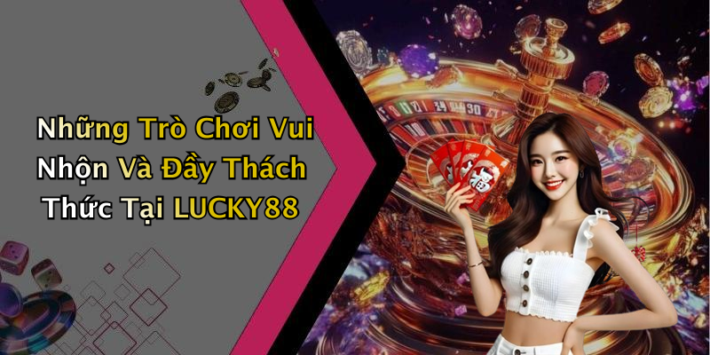 Những Trò Chơi Vui Nhộn Và Đầy Thách Thức Tại LUCKY88
