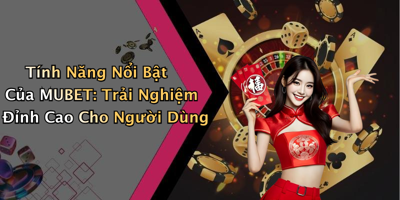 Tính Năng Nổi Bật Của MUBET: Trải Nghiệm Đỉnh Cao Cho Người Dùng