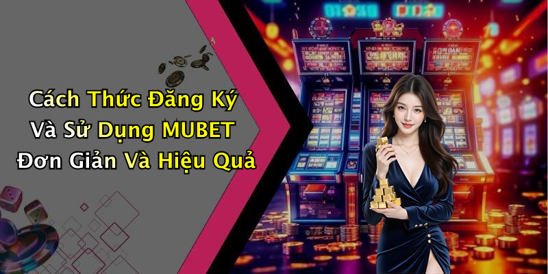 Cách Thức Đăng Ký Và Sử Dụng MUBET Đơn Giản Và Hiệu Quả