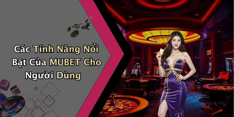 Các Tính Năng Nổi Bật Của MUBET Cho Người Dùng