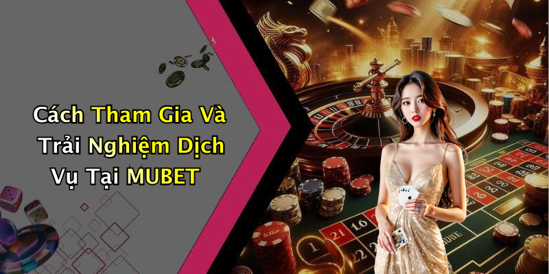 Cách Tham Gia Và Trải Nghiệm Dịch Vụ Tại MUBET