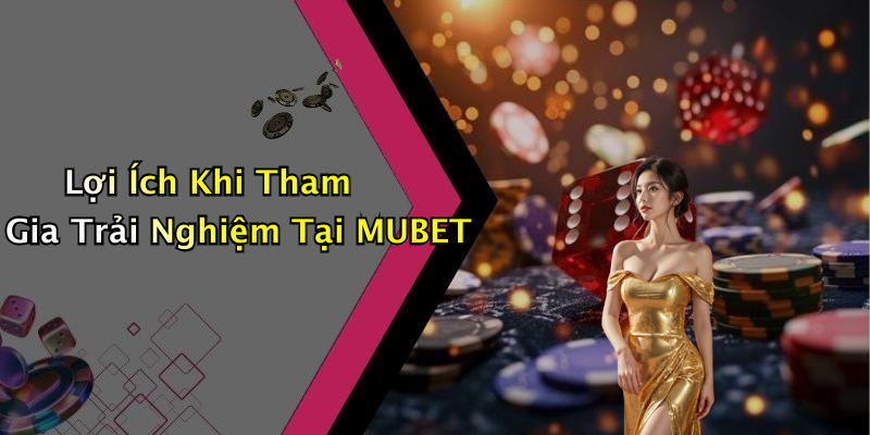 Lợi Ích Khi Tham Gia Trải Nghiệm Tại MUBET