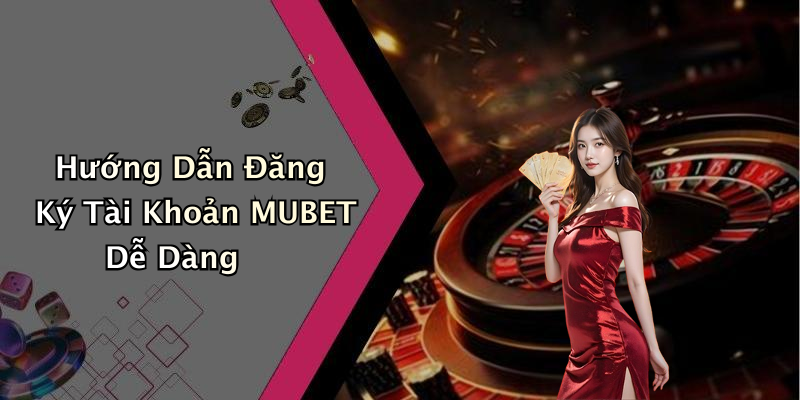 Hướng Dẫn Đăng Ký Tài Khoản MUBET Dễ Dàng