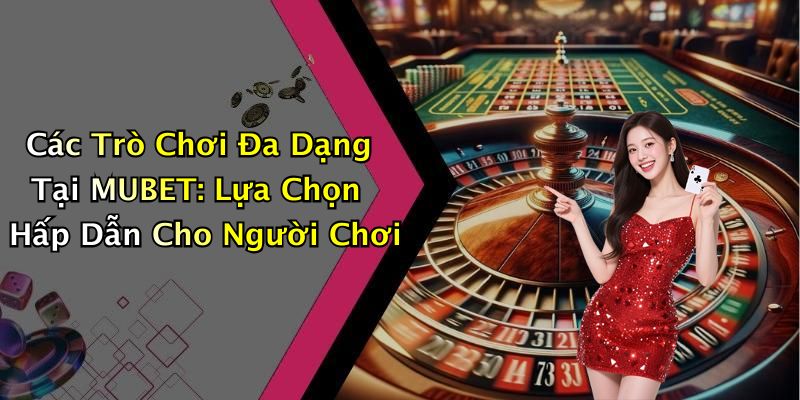 Các Trò Chơi Đa Dạng Tại MUBET: Lựa Chọn Hấp Dẫn Cho Người Chơi