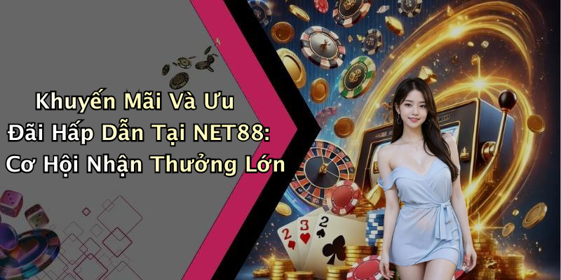 Khuyến Mãi Và Ưu Đãi Hấp Dẫn Tại NET88: Cơ Hội Nhận Thưởng Lớn