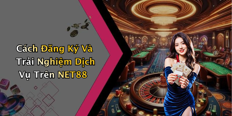Cách Đăng Ký Và Trải Nghiệm Dịch Vụ Trên NET88
