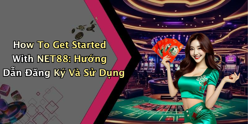How To Get Started With NET88: Hướng Dẫn Đăng Ký Và Sử Dụng