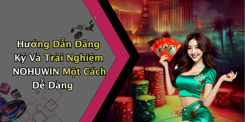 Hướng Dẫn Đăng Ký Và Trải Nghiệm NOHUWIN Một Cách Dễ Dàng
