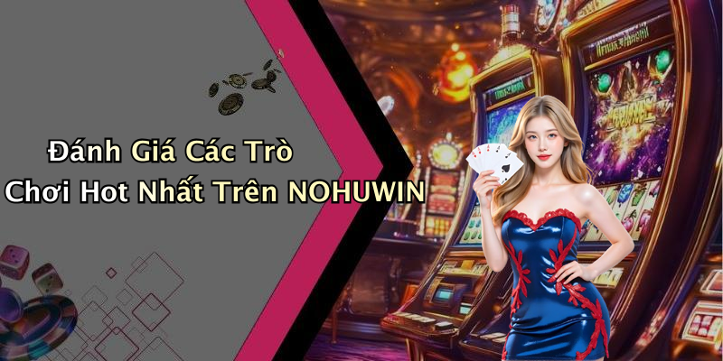 Đánh Giá Các Trò Chơi Hot Nhất Trên NOHUWIN