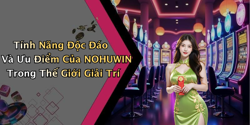 Tính Năng Độc Đáo Và Ưu Điểm Của NOHUWIN Trong Thế Giới Giải Trí