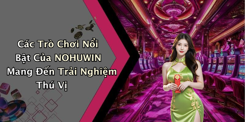 Các Trò Chơi Nổi Bật Của NOHUWIN Mang Đến Trải Nghiệm Thú Vị