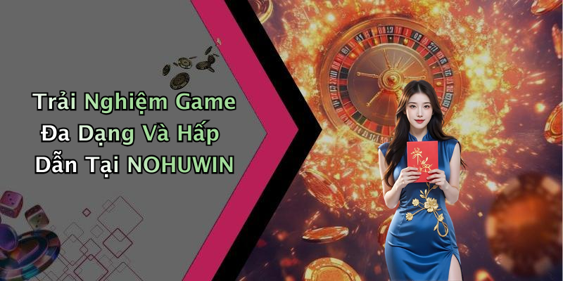 Trải Nghiệm Game Đa Dạng Và Hấp Dẫn Tại NOHUWIN