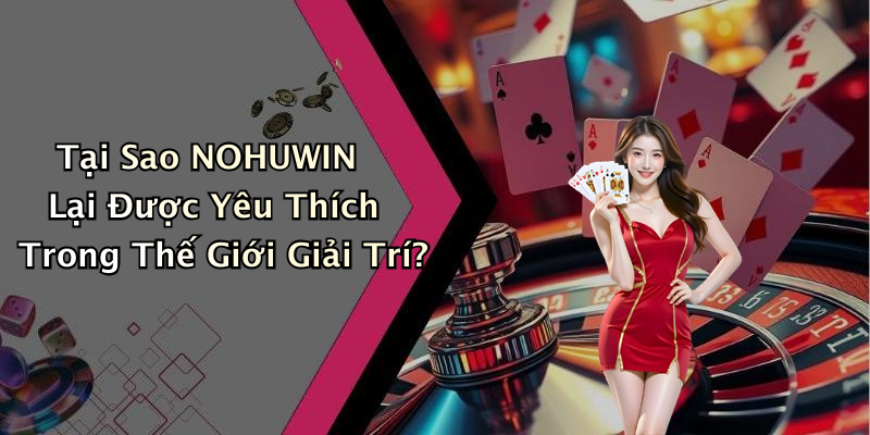 Tại Sao NOHUWIN Lại Được Yêu Thích Trong Thế Giới Giải Trí?
