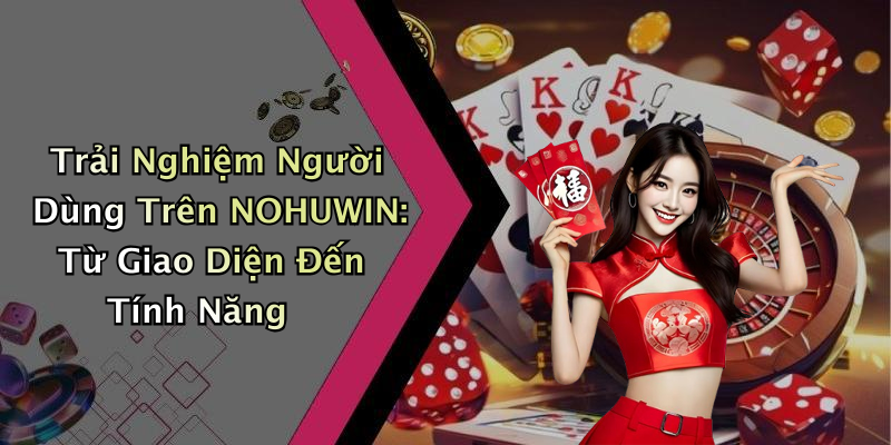 Trải Nghiệm Người Dùng Trên NOHUWIN: Từ Giao Diện Đến Tính Năng