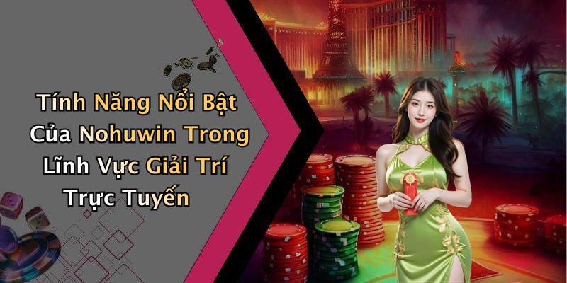 Tính Năng Nổi Bật Của Nohuwin Trong Lĩnh Vực Giải Trí Trực Tuyến