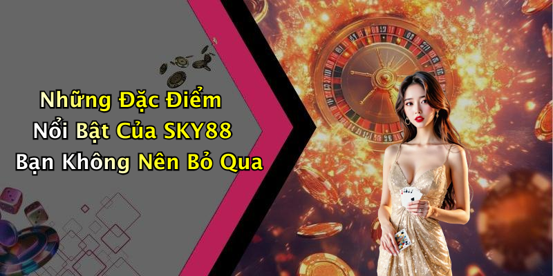 Những Đặc Điểm Nổi Bật Của SKY88 Bạn Không Nên Bỏ Qua