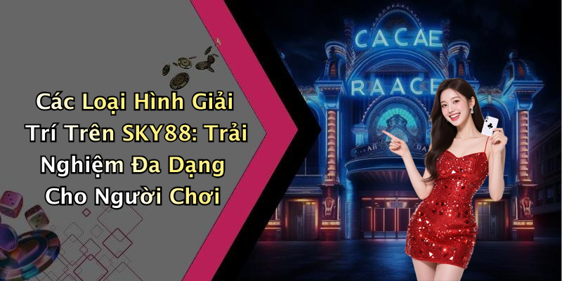 Các Loại Hình Giải Trí Trên SKY88: Trải Nghiệm Đa Dạng Cho Người Chơi