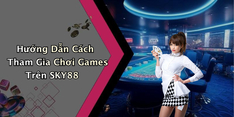 Hướng Dẫn Cách Tham Gia Chơi Games Trên SKY88