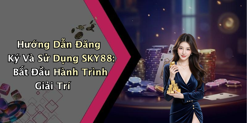 Hướng Dẫn Đăng Ký Và Sử Dụng SKY88: Bắt Đầu Hành Trình Giải Trí