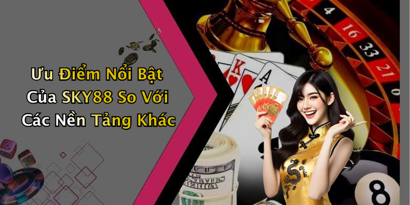 Ưu Điểm Nổi Bật Của SKY88 So Với Các Nền Tảng Khác