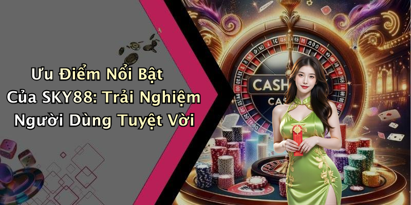 Ưu Điểm Nổi Bật Của SKY88: Trải Nghiệm Người Dùng Tuyệt Vời
