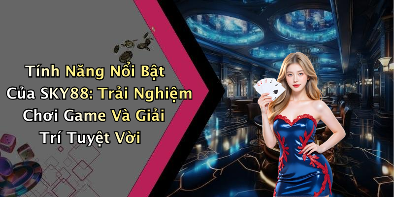 Tính Năng Nổi Bật Của SKY88: Trải Nghiệm Chơi Game Và Giải Trí Tuyệt Vời
