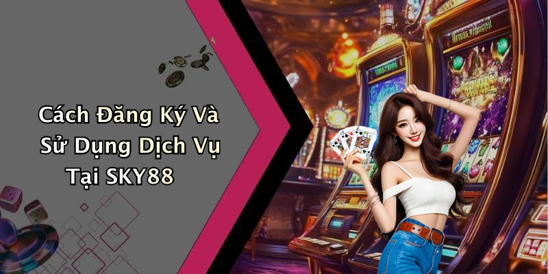 Cách Đăng Ký Và Sử Dụng Dịch Vụ Tại SKY88