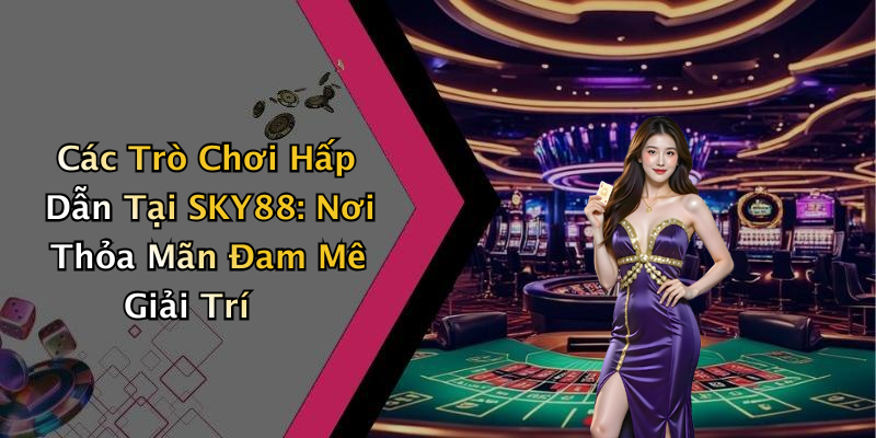 Các Trò Chơi Hấp Dẫn Tại SKY88: Nơi Thỏa Mãn Đam Mê Giải Trí