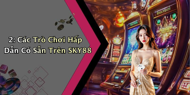 2: Các Trò Chơi Hấp Dẫn Có Sẵn Trên SKY88