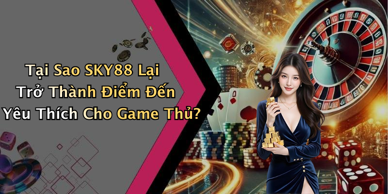 Tại Sao SKY88 Lại Trở Thành Điểm Đến Yêu Thích Cho Game Thủ?