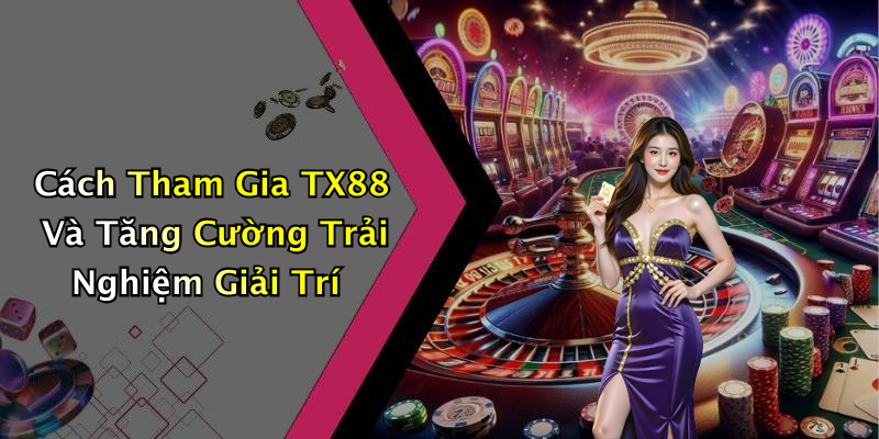 Cách Tham Gia TX88 Và Tăng Cường Trải Nghiệm Giải Trí