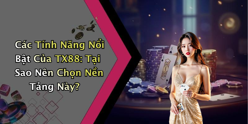 Các Tính Năng Nổi Bật Của TX88: Tại Sao Nên Chọn Nền Tảng Này?