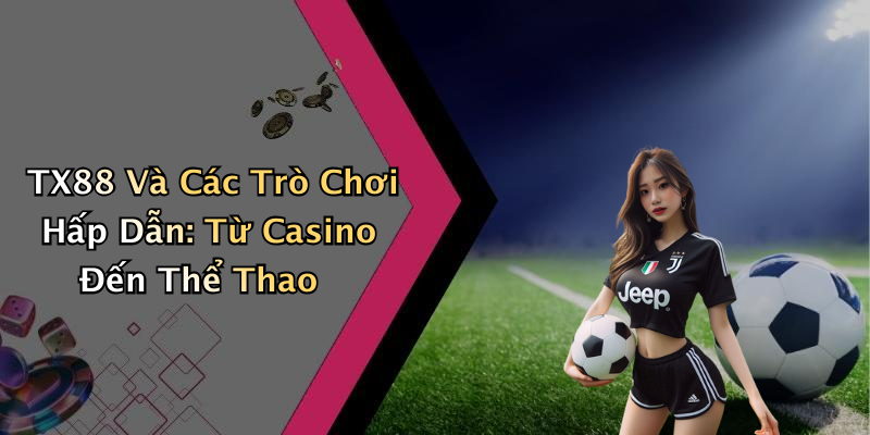 TX88 Và Các Trò Chơi Hấp Dẫn: Từ Casino Đến Thể Thao