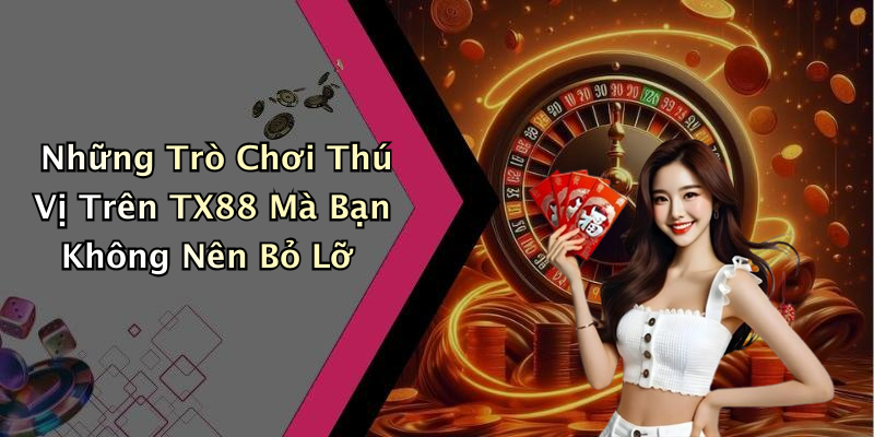 Những Trò Chơi Thú Vị Trên TX88 Mà Bạn Không Nên Bỏ Lỡ