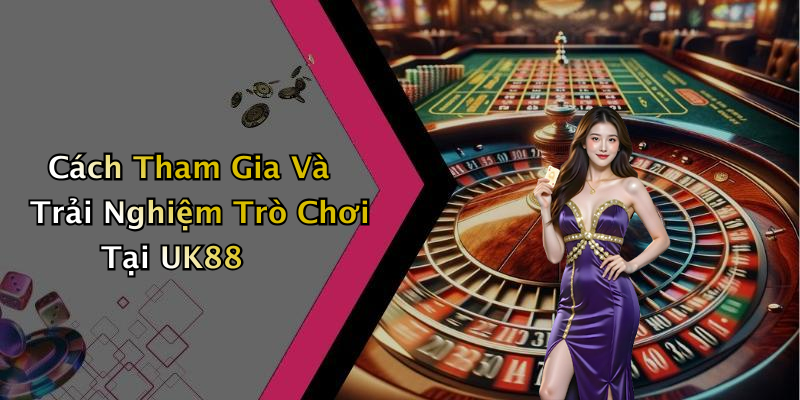 Cách Tham Gia Và Trải Nghiệm Trò Chơi Tại UK88