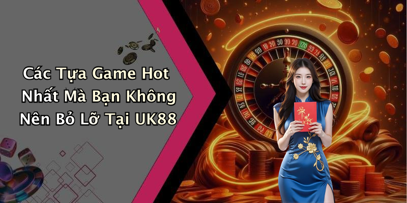Các Tựa Game Hot Nhất Mà Bạn Không Nên Bỏ Lỡ Tại UK88