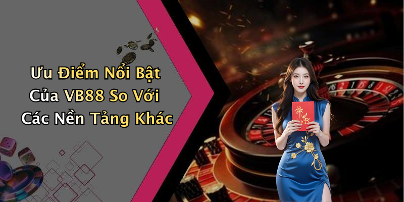 Ưu Điểm Nổi Bật Của VB88 So Với Các Nền Tảng Khác