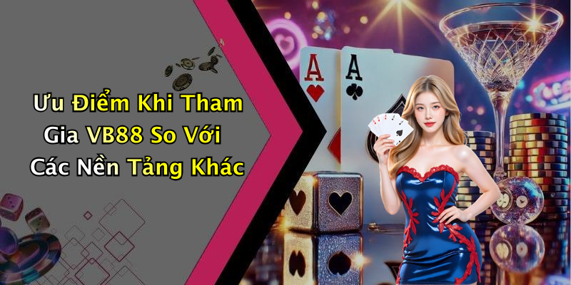 Ưu Điểm Khi Tham Gia VB88 So Với Các Nền Tảng Khác