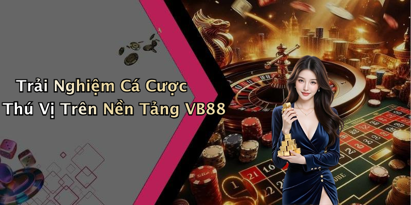 Trải Nghiệm Cá Cược Thú Vị Trên Nền Tảng VB88