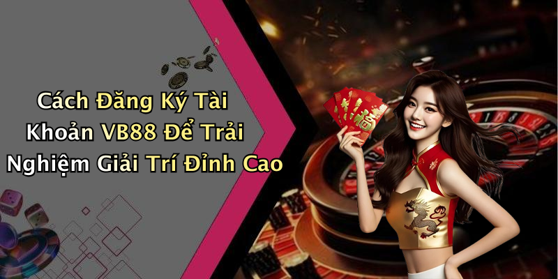 Cách Đăng Ký Tài Khoản VB88 Để Trải Nghiệm Giải Trí Đỉnh Cao