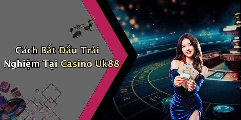 Cách Bắt Đầu Trải Nghiệm Tại Casino Uk88