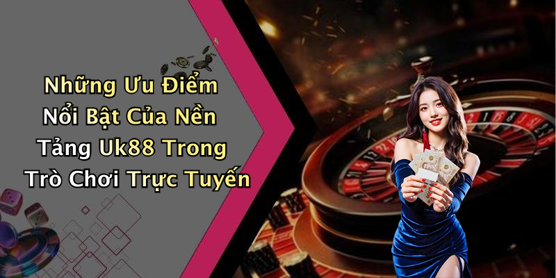 Những Ưu Điểm Nổi Bật Của Nền Tảng Uk88 Trong Trò Chơi Trực Tuyến