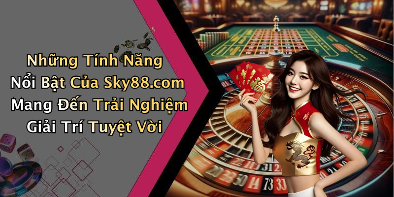 Những Tính Năng Nổi Bật Của Sky88.com Mang Đến Trải Nghiệm Giải Trí Tuyệt Vời