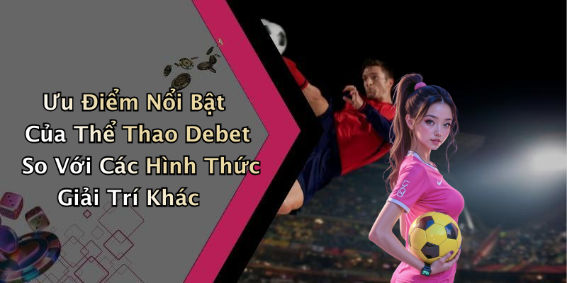 Ưu Điểm Nổi Bật Của Thể Thao Debet So Với Các Hình Thức Giải Trí Khác