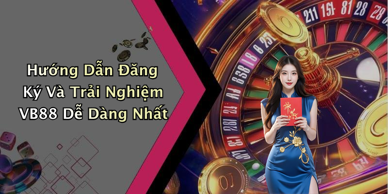 Hướng Dẫn Đăng Ký Và Trải Nghiệm VB88 Dễ Dàng Nhất