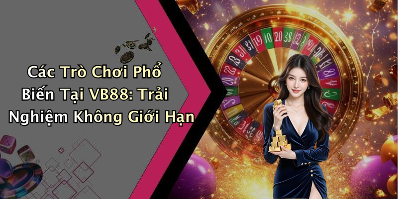 Các Trò Chơi Phổ Biến Tại VB88: Trải Nghiệm Không Giới Hạn