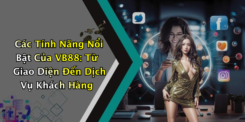 Các Tính Năng Nổi Bật Của VB88: Từ Giao Diện Đến Dịch Vụ Khách Hàng